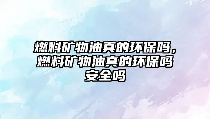 燃料礦物油真的環(huán)保嗎，燃料礦物油真的環(huán)保嗎安全嗎