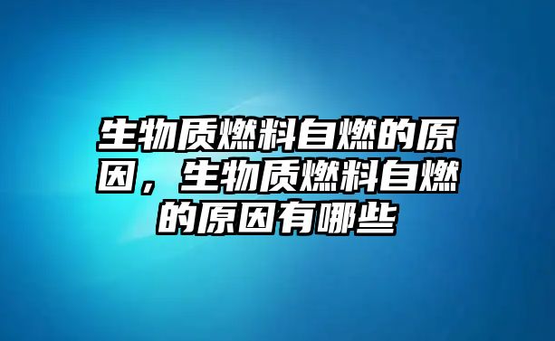 生物質(zhì)燃料自燃的原因，生物質(zhì)燃料自燃的原因有哪些