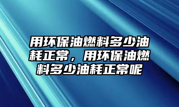 用環(huán)保油燃料多少油耗正常，用環(huán)保油燃料多少油耗正常呢