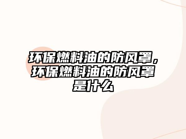 環(huán)保燃料油的防風罩，環(huán)保燃料油的防風罩是什么