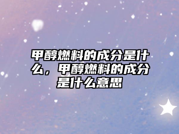 甲醇燃料的成分是什么，甲醇燃料的成分是什么意思