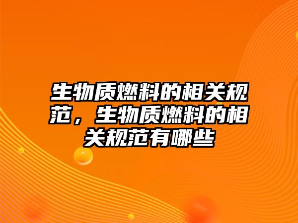 生物質(zhì)燃料的相關(guān)規(guī)范，生物質(zhì)燃料的相關(guān)規(guī)范有哪些