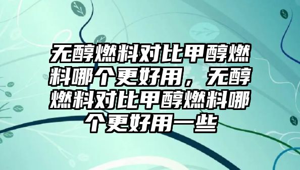 無醇燃料對比甲醇燃料哪個(gè)更好用，無醇燃料對比甲醇燃料哪個(gè)更好用一些