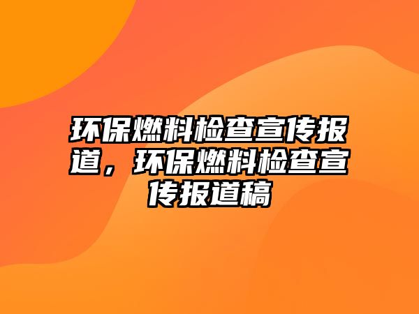 環(huán)保燃料檢查宣傳報(bào)道，環(huán)保燃料檢查宣傳報(bào)道稿