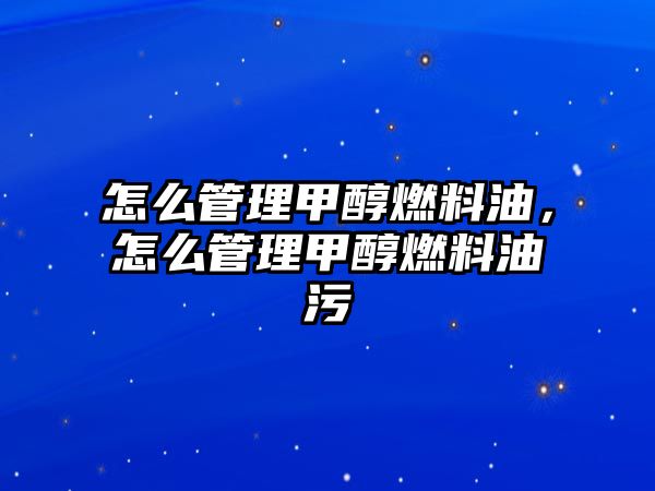 怎么管理甲醇燃料油，怎么管理甲醇燃料油污