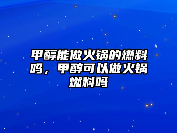 甲醇能做火鍋的燃料嗎，甲醇可以做火鍋燃料嗎