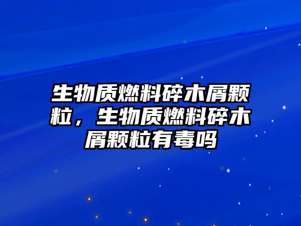 生物質(zhì)燃料碎木屑顆粒，生物質(zhì)燃料碎木屑顆粒有毒嗎