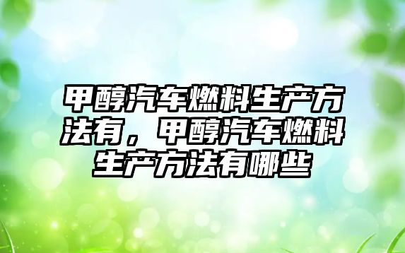 甲醇汽車燃料生產方法有，甲醇汽車燃料生產方法有哪些