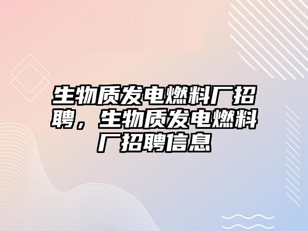 生物質(zhì)發(fā)電燃料廠招聘，生物質(zhì)發(fā)電燃料廠招聘信息