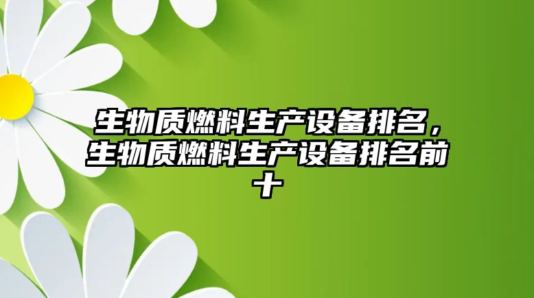 生物質(zhì)燃料生產(chǎn)設(shè)備排名，生物質(zhì)燃料生產(chǎn)設(shè)備排名前十