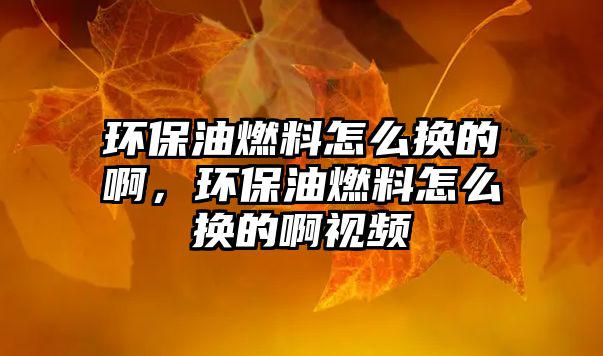 環(huán)保油燃料怎么換的啊，環(huán)保油燃料怎么換的啊視頻