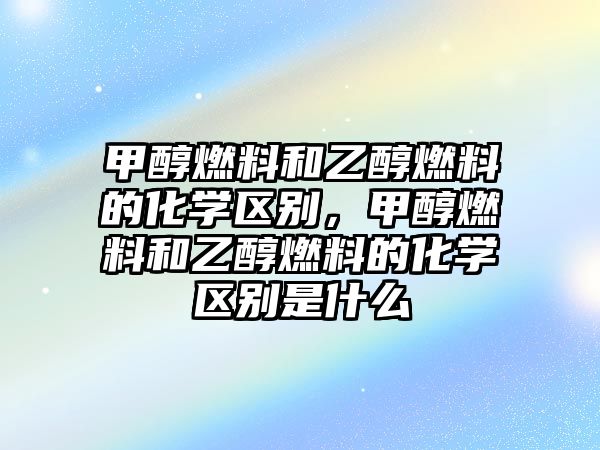 甲醇燃料和乙醇燃料的化學(xué)區(qū)別，甲醇燃料和乙醇燃料的化學(xué)區(qū)別是什么