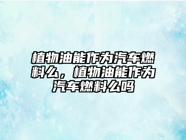 植物油能作為汽車燃料么，植物油能作為汽車燃料么嗎