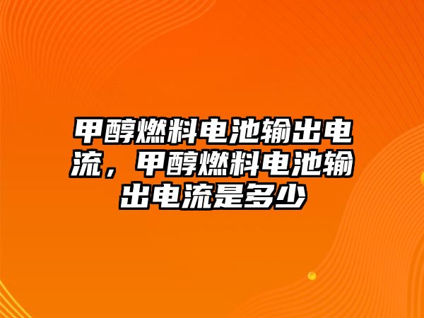 甲醇燃料電池輸出電流，甲醇燃料電池輸出電流是多少