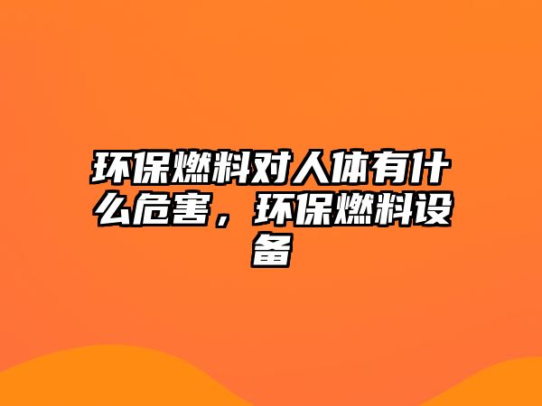 環(huán)保燃料對(duì)人體有什么危害，環(huán)保燃料設(shè)備