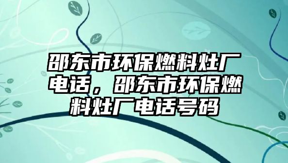 邵東市環(huán)保燃料灶廠電話，邵東市環(huán)保燃料灶廠電話號碼