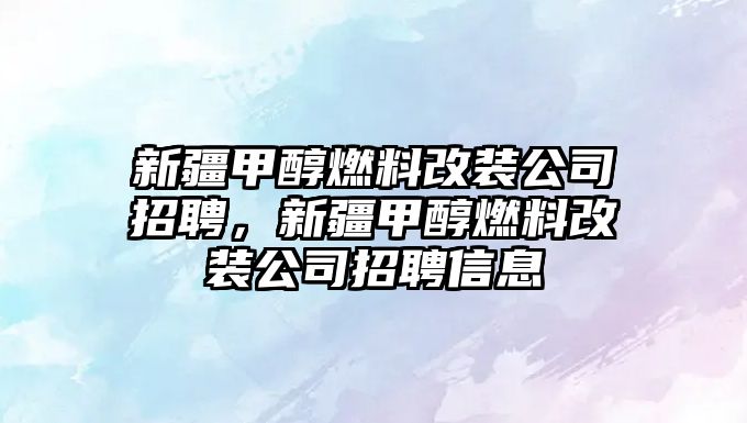 新疆甲醇燃料改裝公司招聘，新疆甲醇燃料改裝公司招聘信息