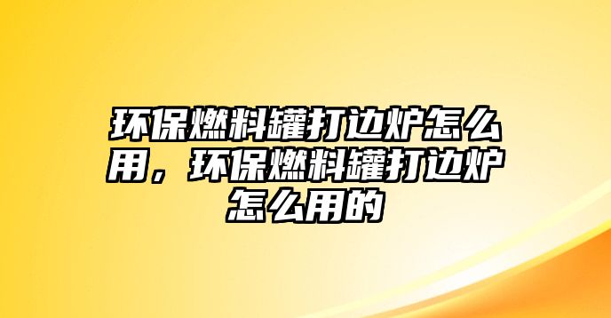 環(huán)保燃料罐打邊爐怎么用，環(huán)保燃料罐打邊爐怎么用的