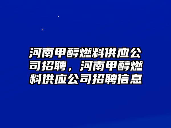 河南甲醇燃料供應(yīng)公司招聘，河南甲醇燃料供應(yīng)公司招聘信息