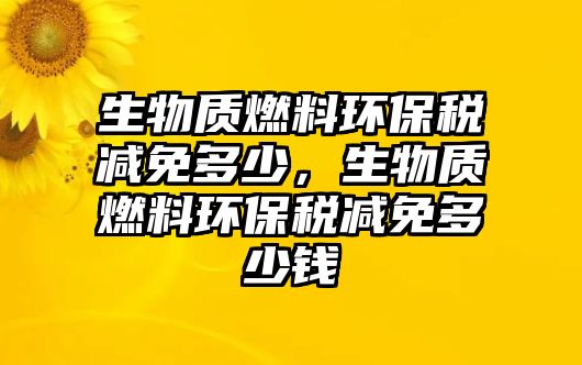 生物質(zhì)燃料環(huán)保稅減免多少，生物質(zhì)燃料環(huán)保稅減免多少錢