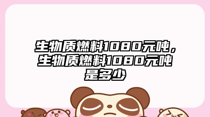 生物質(zhì)燃料1080元噸，生物質(zhì)燃料1080元噸是多少