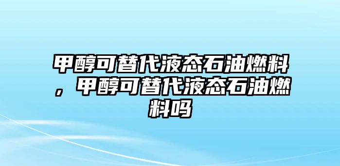 甲醇可替代液態(tài)石油燃料，甲醇可替代液態(tài)石油燃料嗎