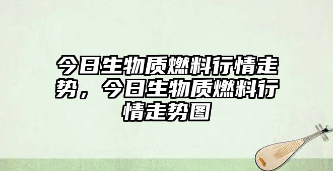 今日生物質(zhì)燃料行情走勢，今日生物質(zhì)燃料行情走勢圖