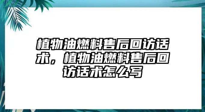 植物油燃料售后回訪話術，植物油燃料售后回訪話術怎么寫