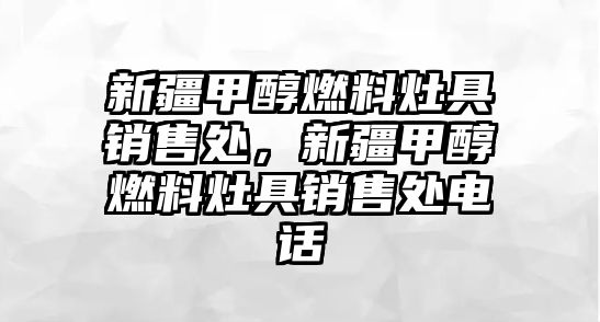 新疆甲醇燃料灶具銷售處，新疆甲醇燃料灶具銷售處電話