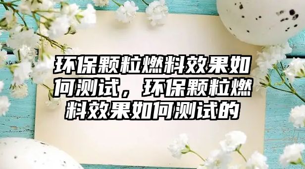 環(huán)保顆粒燃料效果如何測試，環(huán)保顆粒燃料效果如何測試的