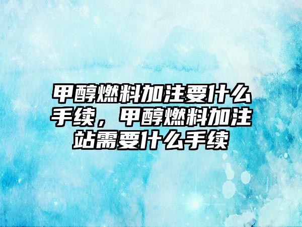 甲醇燃料加注要什么手續(xù)，甲醇燃料加注站需要什么手續(xù)