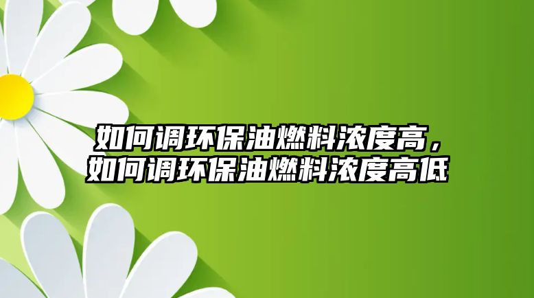 如何調(diào)環(huán)保油燃料濃度高，如何調(diào)環(huán)保油燃料濃度高低