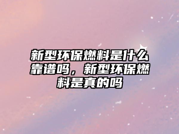 新型環(huán)保燃料是什么靠譜嗎，新型環(huán)保燃料是真的嗎