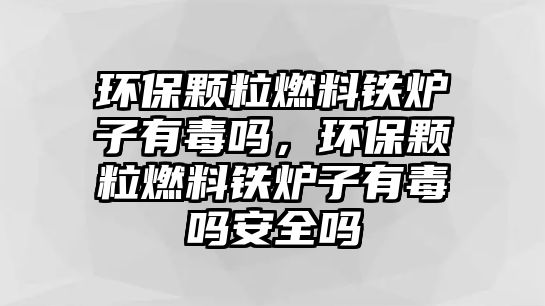 環(huán)保顆粒燃料鐵爐子有毒嗎，環(huán)保顆粒燃料鐵爐子有毒嗎安全嗎