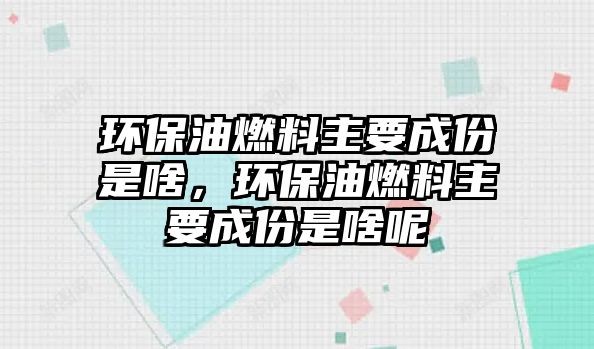 環(huán)保油燃料主要成份是啥，環(huán)保油燃料主要成份是啥呢