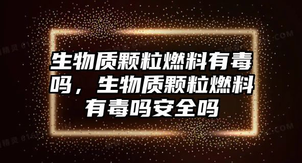 生物質(zhì)顆粒燃料有毒嗎，生物質(zhì)顆粒燃料有毒嗎安全嗎