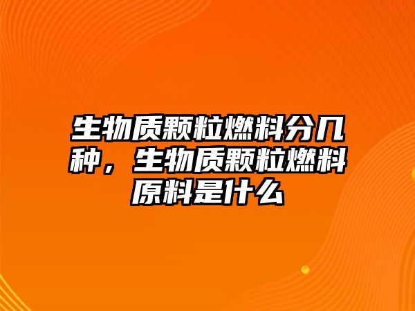 生物質顆粒燃料分幾種，生物質顆粒燃料原料是什么