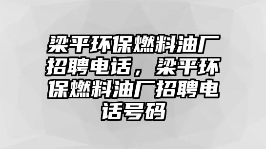 梁平環(huán)保燃料油廠招聘電話，梁平環(huán)保燃料油廠招聘電話號(hào)碼