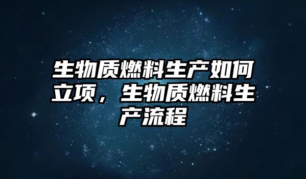 生物質燃料生產如何立項，生物質燃料生產流程