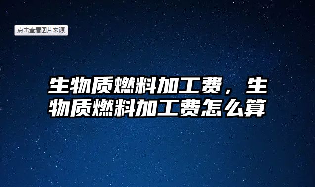 生物質(zhì)燃料加工費(fèi)，生物質(zhì)燃料加工費(fèi)怎么算