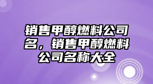 銷售甲醇燃料公司名，銷售甲醇燃料公司名稱大全