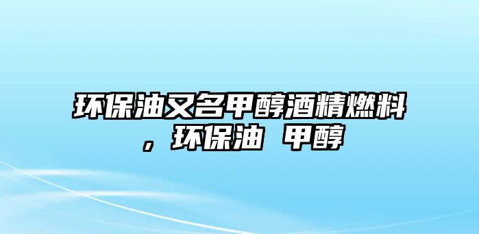 環(huán)保油又名甲醇酒精燃料，環(huán)保油 甲醇