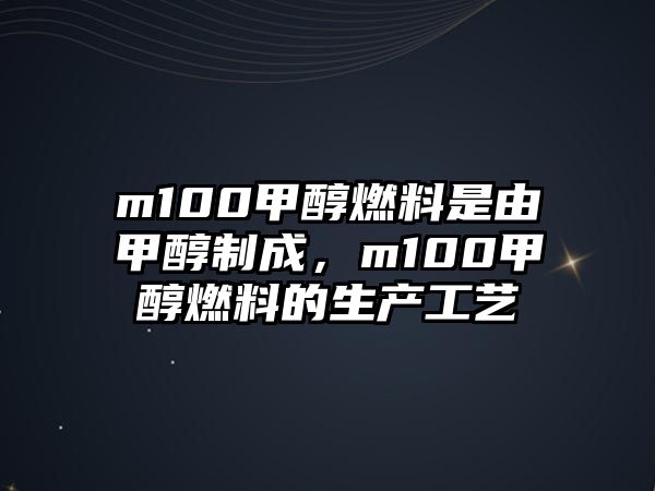 m100甲醇燃料是由甲醇制成，m100甲醇燃料的生產(chǎn)工藝