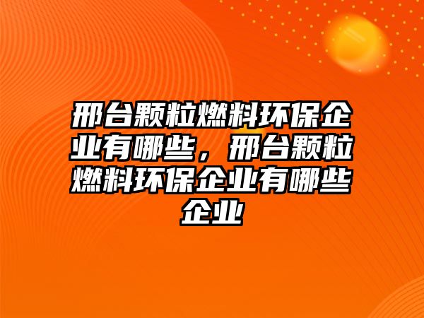 邢臺(tái)顆粒燃料環(huán)保企業(yè)有哪些，邢臺(tái)顆粒燃料環(huán)保企業(yè)有哪些企業(yè)