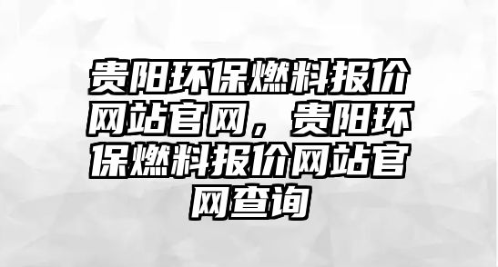 貴陽環(huán)保燃料報價網站官網，貴陽環(huán)保燃料報價網站官網查詢