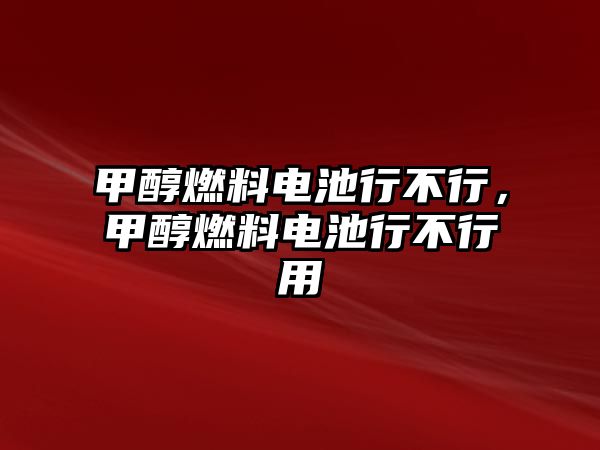 甲醇燃料電池行不行，甲醇燃料電池行不行用