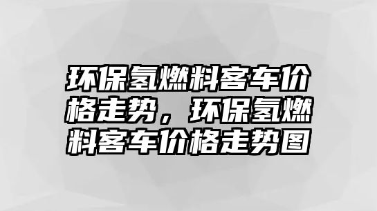 環(huán)保氫燃料客車價格走勢，環(huán)保氫燃料客車價格走勢圖