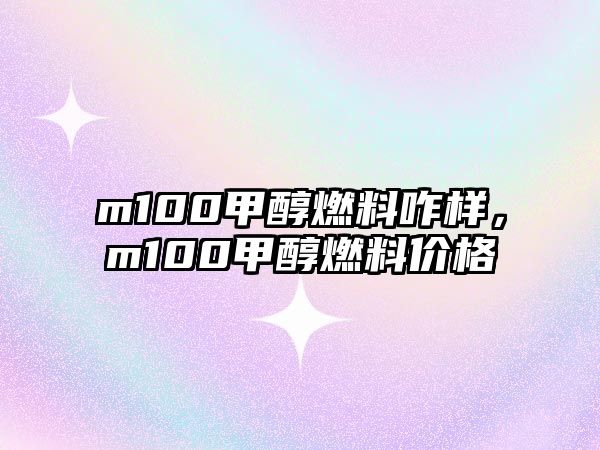 m100甲醇燃料咋樣，m100甲醇燃料價(jià)格