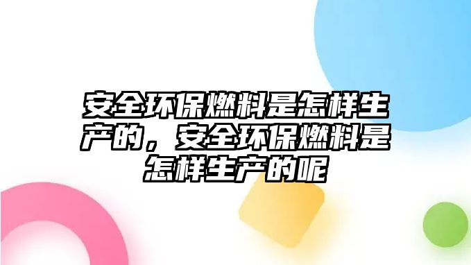 安全環(huán)保燃料是怎樣生產(chǎn)的，安全環(huán)保燃料是怎樣生產(chǎn)的呢