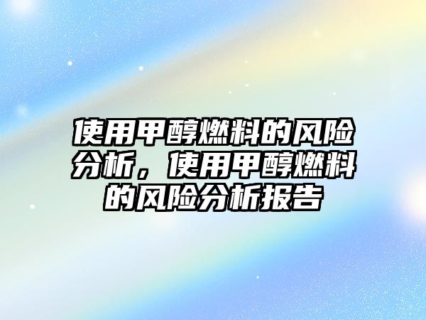 使用甲醇燃料的風(fēng)險(xiǎn)分析，使用甲醇燃料的風(fēng)險(xiǎn)分析報(bào)告